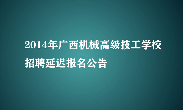 2014年广西机械高级技工学校招聘延迟报名公告