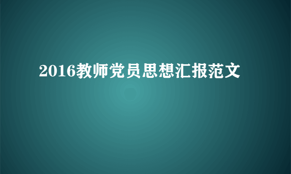 2016教师党员思想汇报范文