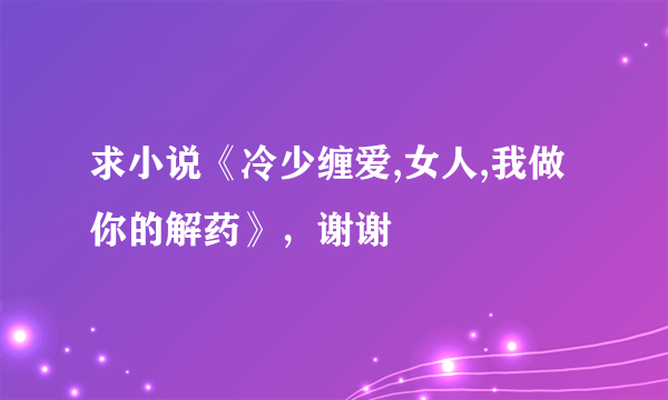 求小说《冷少缠爱,女人,我做你的解药》，谢谢