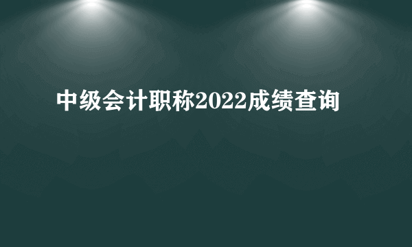 中级会计职称2022成绩查询