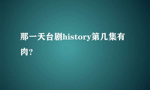 那一天台剧history第几集有肉？