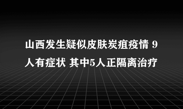 山西发生疑似皮肤炭疽疫情 9人有症状 其中5人正隔离治疗