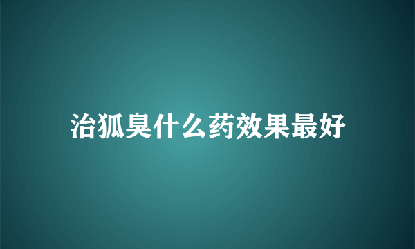 治狐臭什么药效果最好