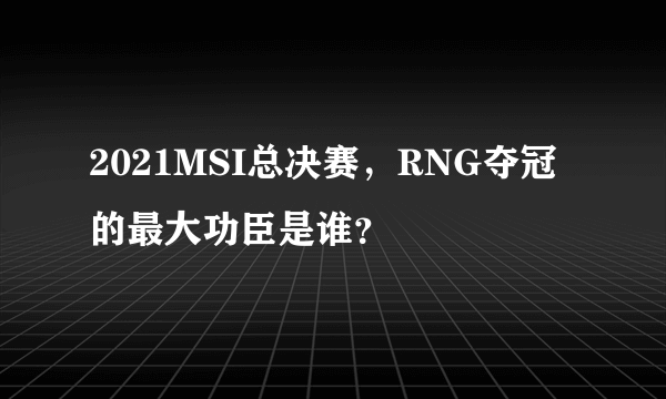 2021MSI总决赛，RNG夺冠的最大功臣是谁？