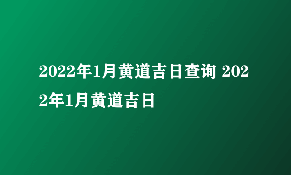 2022年1月黄道吉日查询 2022年1月黄道吉日