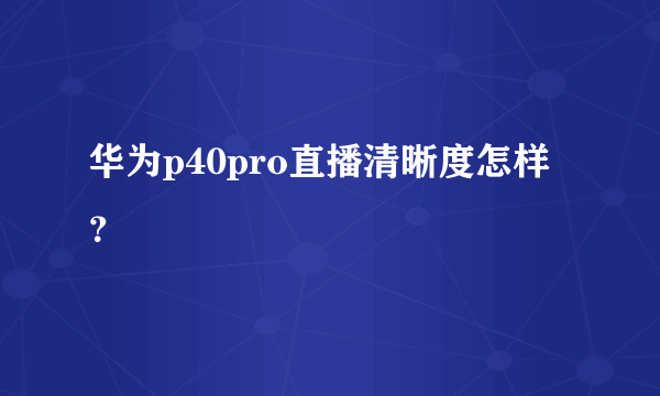 华为p40pro直播清晰度怎样？