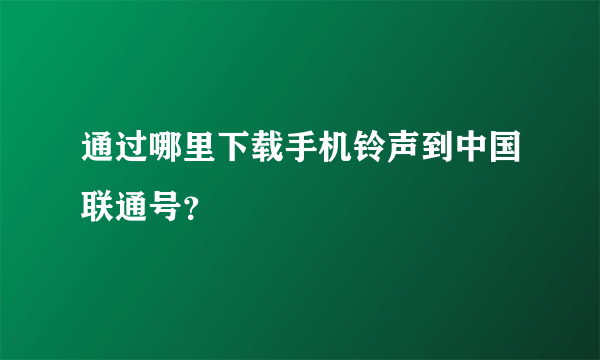 通过哪里下载手机铃声到中国联通号？