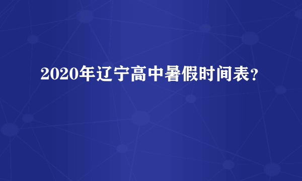 2020年辽宁高中暑假时间表？