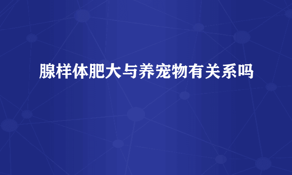 腺样体肥大与养宠物有关系吗