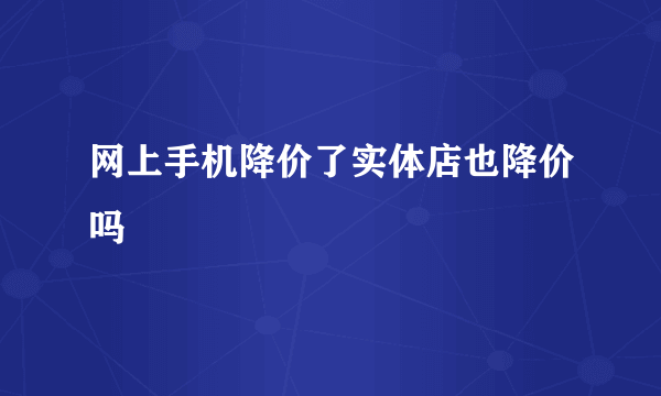 网上手机降价了实体店也降价吗