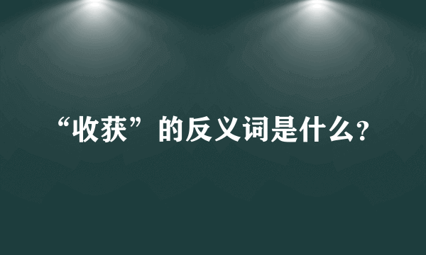 “收获”的反义词是什么？