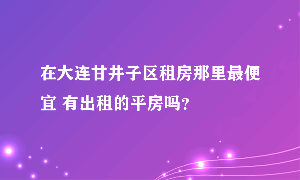 在大连甘井子区租房那里最便宜 有出租的平房吗？