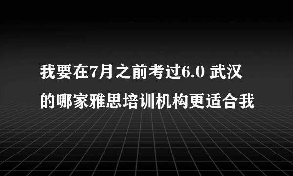 我要在7月之前考过6.0 武汉的哪家雅思培训机构更适合我