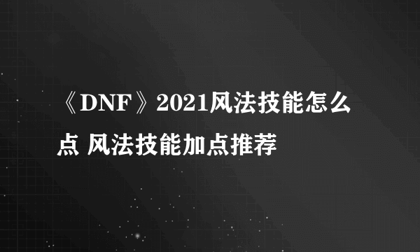 《DNF》2021风法技能怎么点 风法技能加点推荐