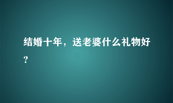 结婚十年，送老婆什么礼物好？