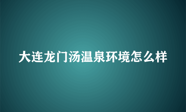 大连龙门汤温泉环境怎么样