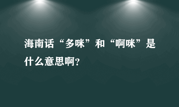 海南话“多咪”和“啊咪”是什么意思啊？