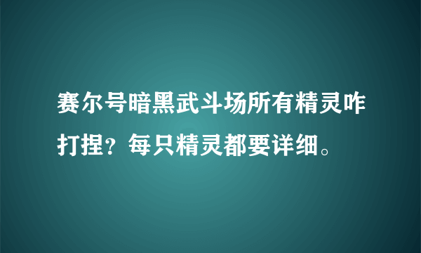 赛尔号暗黑武斗场所有精灵咋打捏？每只精灵都要详细。