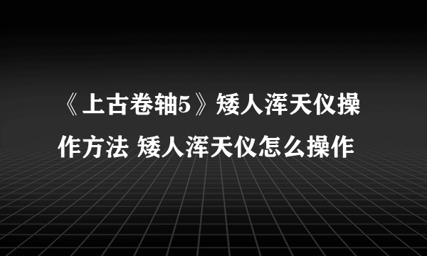 《上古卷轴5》矮人浑天仪操作方法 矮人浑天仪怎么操作