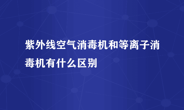 紫外线空气消毒机和等离子消毒机有什么区别