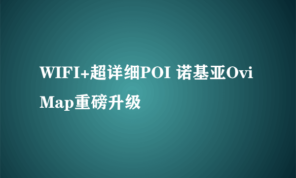 WIFI+超详细POI 诺基亚Ovi Map重磅升级