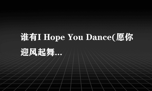 谁有I Hope You Dance(愿你迎风起舞)的完整歌词,译文和下载网址