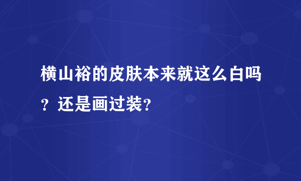 横山裕的皮肤本来就这么白吗？还是画过装？