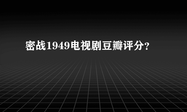 密战1949电视剧豆瓣评分？