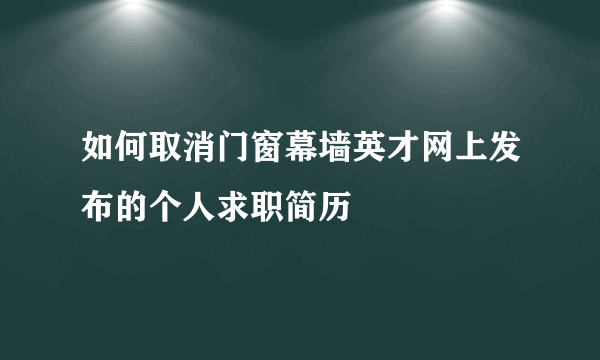 如何取消门窗幕墙英才网上发布的个人求职简历