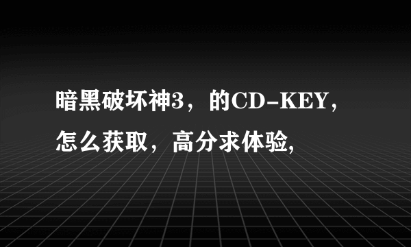 暗黑破坏神3，的CD-KEY，怎么获取，高分求体验,