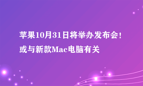 苹果10月31日将举办发布会！或与新款Mac电脑有关