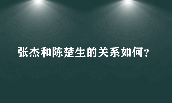 张杰和陈楚生的关系如何？