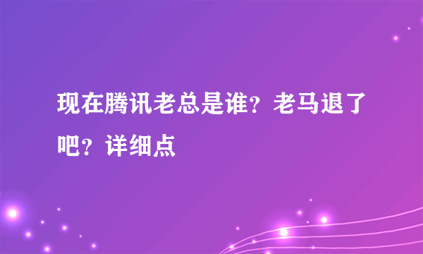 现在腾讯老总是谁？老马退了吧？详细点