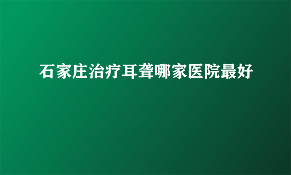 石家庄治疗耳聋哪家医院最好