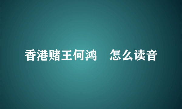 香港赌王何鸿燊怎么读音