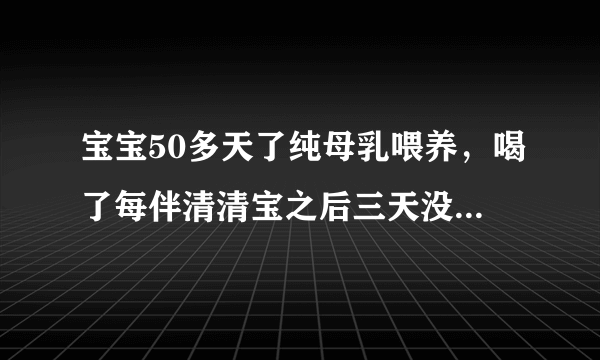 宝宝50多天了纯母乳喂养，喝了每伴清清宝之后三天没有拉臭臭了，怎么办