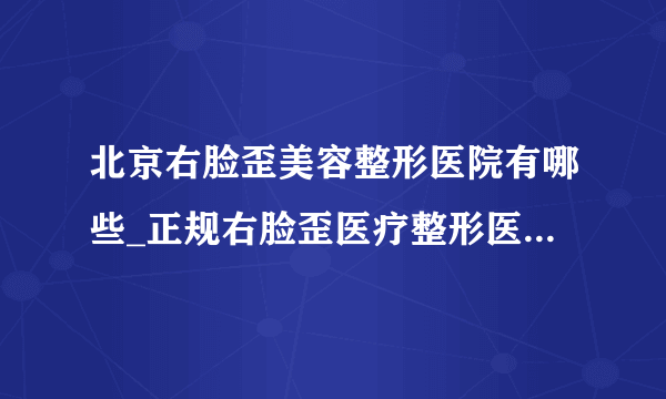 北京右脸歪美容整形医院有哪些_正规右脸歪医疗整形医院哪里好【附价格】