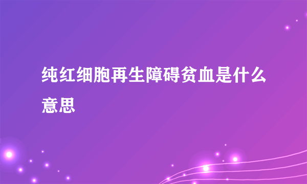 纯红细胞再生障碍贫血是什么意思