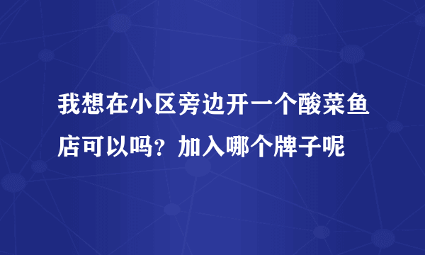 我想在小区旁边开一个酸菜鱼店可以吗？加入哪个牌子呢