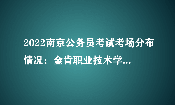 2022南京公务员考试考场分布情况：金肯职业技术学院（东南楼、成贤楼、育才楼）