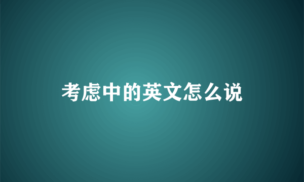 考虑中的英文怎么说