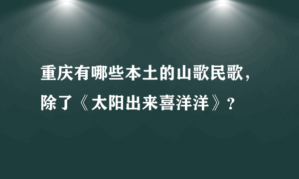 重庆有哪些本土的山歌民歌，除了《太阳出来喜洋洋》？