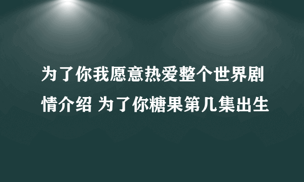 为了你我愿意热爱整个世界剧情介绍 为了你糖果第几集出生