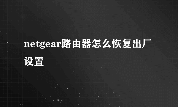 netgear路由器怎么恢复出厂设置