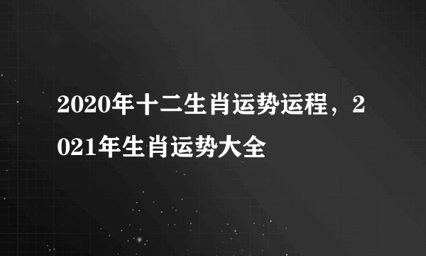 2020年十二生肖运势运程，2021年生肖运势大全