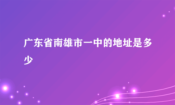 广东省南雄市一中的地址是多少