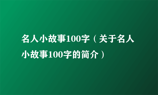 名人小故事100字（关于名人小故事100字的简介）