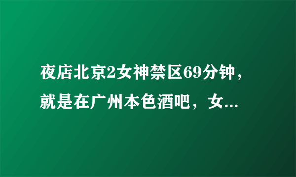 夜店北京2女神禁区69分钟，就是在广州本色酒吧，女神在一起玩的，那是哪个英文歌？