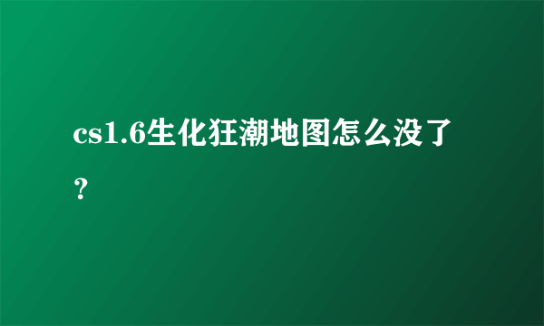 cs1.6生化狂潮地图怎么没了？