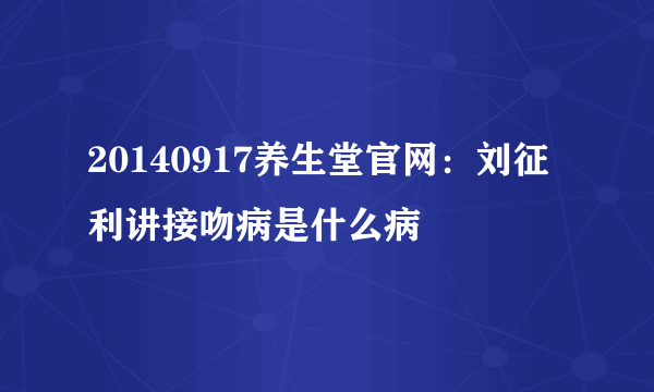 20140917养生堂官网：刘征利讲接吻病是什么病